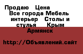 Продаю › Цена ­ 500 000 - Все города Мебель, интерьер » Столы и стулья   . Крым,Армянск